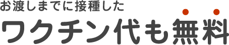 お渡しまでに接種した ワクチン代も無料